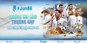 Sai lầm cá cược bóng đá khiến bạn thua liên tục và cách khắc phục từ Jun88